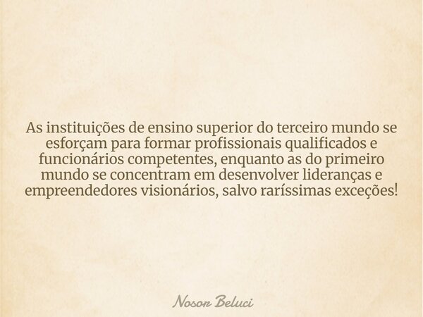 As instituições de ensino superior do terceiro mundo se esforçam para formar profissionais qualificados e funcionários competentes, enquanto as do primeiro mund... Frase de Nosor Beluci.