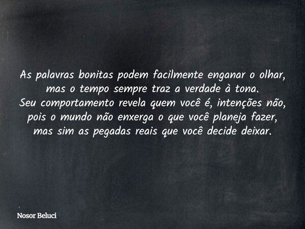 As palavras bonitas podem facilmente enganar o olhar, mas o tempo sempre traz a verdade à tona. Seu comportamento revela quem você é, intenções não, pois o mund... Frase de Nosor Beluci.