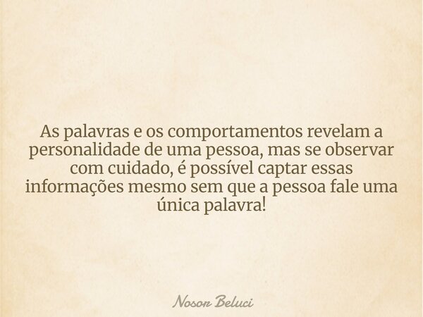 As palavras e os comportamentos revelam a personalidade de uma pessoa, mas se observar com cuidado, é possível captar essas informações mesmo sem que a pessoa f... Frase de Nosor Beluci.