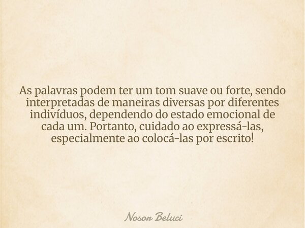 As palavras podem ter um tom suave ou forte, sendo interpretadas de maneiras diversas por diferentes indivíduos, dependendo do estado emocional de cada um. Port... Frase de Nosor Beluci.