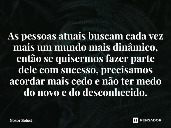 ⁠As pessoas atuais buscam cada vez mais um mundo mais dinâmico, então se quisermos fazer parte dele com sucesso, precisamos acordar mais cedo e não ter medo do ... Frase de Nosor Beluci.