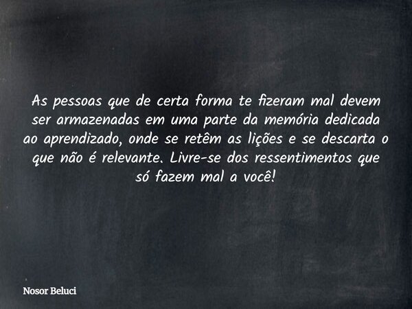 As pessoas que de certa forma te fizeram mal devem ser armazenadas em uma parte da memória dedicada ao aprendizado, onde se retêm as lições e se descarta o que ... Frase de Nosor Beluci.