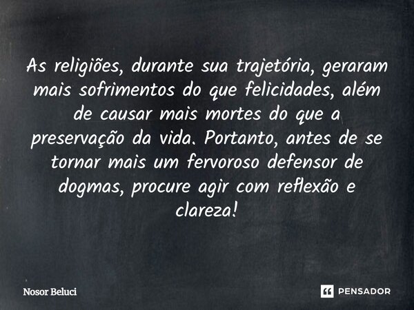 As religiões, durante sua trajetória, geraram mais sofrimentos do que felicidades, além de causar mais mortes do que a preservação da vida. Portanto, antes de ... Frase de Nosor Beluci.