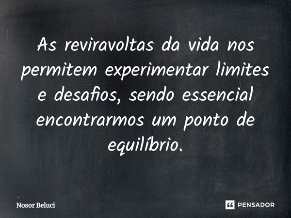 As reviravoltas da vida nos permitem experimentar limites e desafios, sendo essencial encontrarmos um ponto de equilíbrio.... Frase de Nosor Beluci.