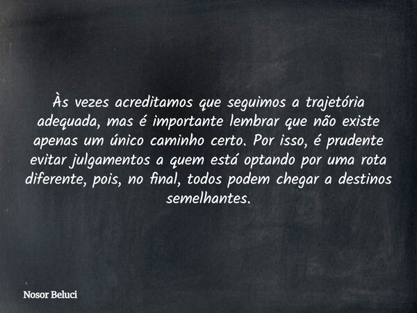 Às vezes acreditamos que seguimos a trajetória adequada, mas é importante lembrar que não existe apenas um único caminho certo. Por isso, é prudente evitar julg... Frase de Nosor Beluci.