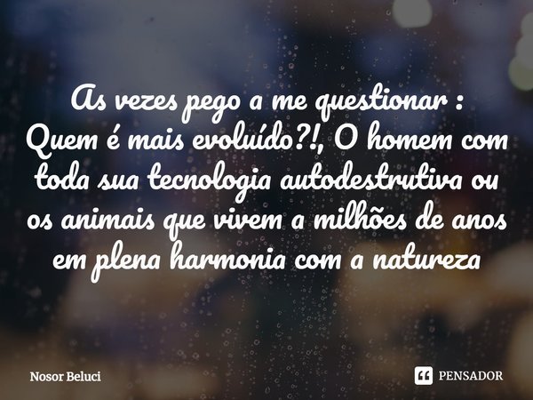 ⁠As vezes pego a me questionar : Quem é mais evoluído?!, O homem com toda sua tecnologia autodestrutiva ou os animais que vivem a milhões de anos em plena harmo... Frase de Nosor Beluci.