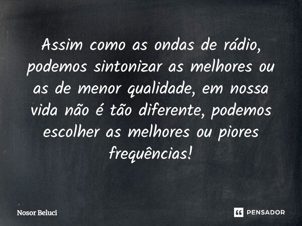 ⁠Assim como as ondas de rádio, podemos sintonizar as melhores ou as de menor qualidade, em nossa vida não é tão diferente, podemos escolher as melhores ou piore... Frase de Nosor Beluci.