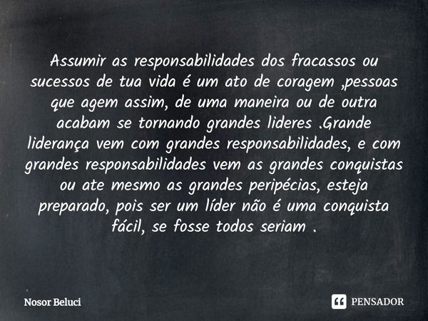 ⁠Assumir as responsabilidades dos fracassos ou sucessos de tua vida é um ato de coragem ,pessoas que agem assim, de uma maneira ou de outra acabam se tornando g... Frase de Nosor Beluci.