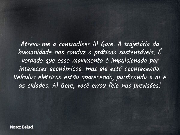 Atrevo-me a contradizer Al Gore. A trajetória da humanidade nos conduz a práticas sustentáveis. É verdade que esse movimento é impulsionado por interesses econô... Frase de Nosor Beluci.