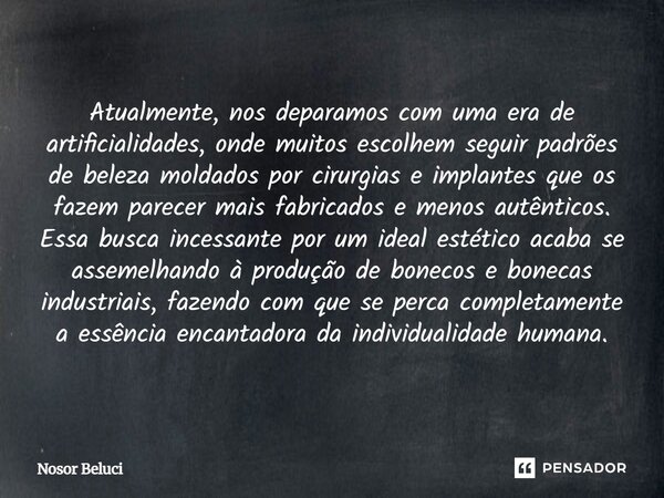 Atualmente, nos deparamos com uma era de artificialidades, onde muitos escolhem seguir padrões de beleza moldados por cirurgias e implantes que os fazem parece... Frase de Nosor Beluci.