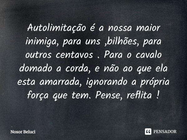 ⁠Autolimitação é a nossa maior inimiga, para uns ,bilhões, para outros centavos . Para o cavalo domado a corda, e não ao que ela esta amarrada, ignorando a próp... Frase de Nosor Beluci.