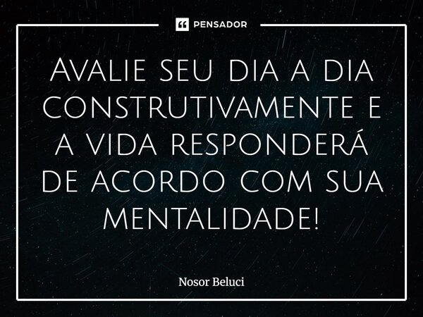 Avalie seu dia a dia construtivamente e a vida responderá de acordo com sua mentalidade!... Frase de Nosor Beluci.