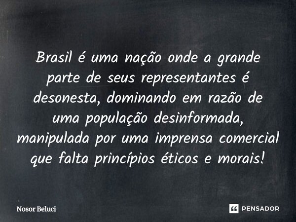 Brasil é uma nação onde a grande parte de seus representantes é desonesta, dominando em razão de uma população desinformada, manipulada por uma imprensa comerci... Frase de Nosor Beluci.