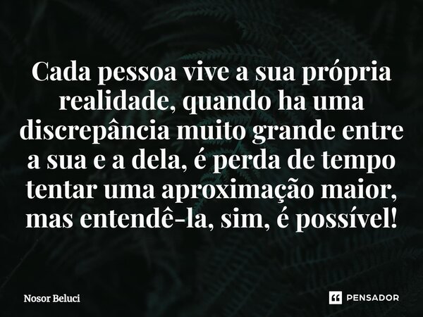 Cada pessoa vive a sua própria realidade, quando ha uma discrepância muito grande entre a sua e a dela, é perda de tempo tentar uma aproximação maior, mas enten... Frase de Nosor Beluci.