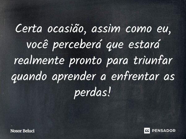 Certa ocasião, assim como eu, você perceberá que estará realmente pronto para triunfar quando aprender a enfrentar as perdas!⁠... Frase de Nosor Beluci.