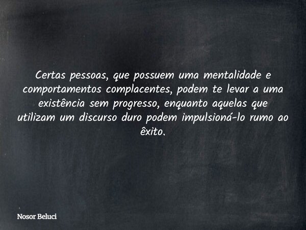Certas pessoas, que possuem uma mentalidade e comportamentos complacentes, podem te levar a uma existência sem progresso, enquanto aquelas que utilizam um discu... Frase de Nosor Beluci.