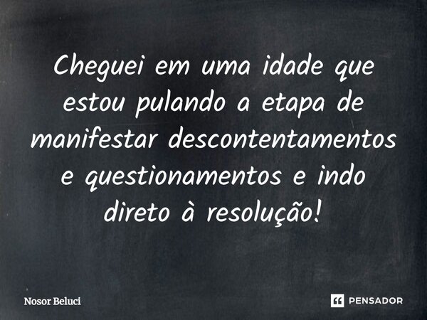 ⁠Cheguei em uma idade que estou pulando a etapa de manifestar descontentamentos e questionamentos e indo direto à resolução!... Frase de Nosor Beluci.
