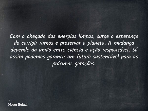 Com a chegada das energias limpas, surge a esperança de corrigir rumos e preservar o planeta. A mudança depende da união entre ciência e ação responsável. Só as... Frase de Nosor Beluci.