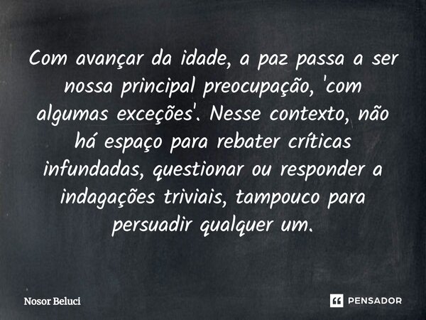 Com avançar da idade, a paz passa a ser nossa principal preocupação, 'com algumas exceções'. Nesse contexto, não há espaço para rebater críticas infundadas, que... Frase de Nosor Beluci.