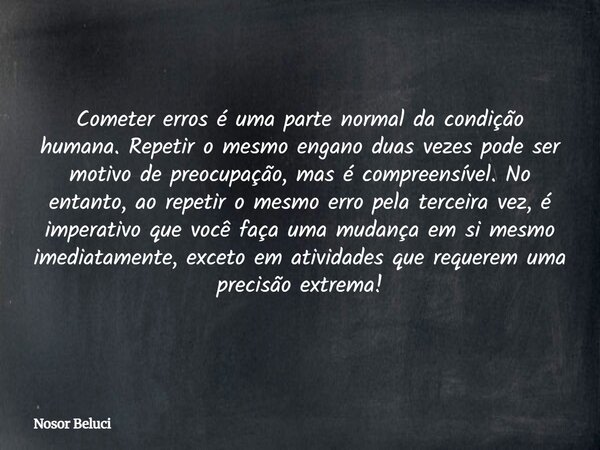 Cometer erros é uma parte normal da condição humana. Repetir o mesmo engano duas vezes pode ser motivo de preocupação, mas é compreensível. No entanto, ao repet... Frase de Nosor Beluci.