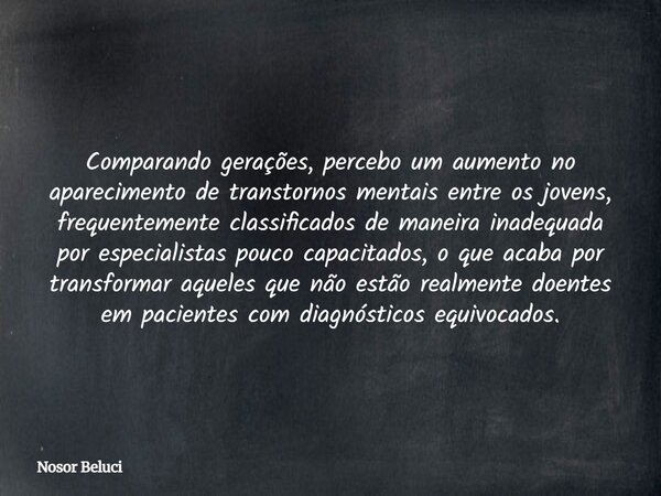 Comparando gerações, percebo um aumento no aparecimento de transtornos mentais entre os jovens, frequentemente classificados de maneira inadequada por especiali... Frase de Nosor Beluci.