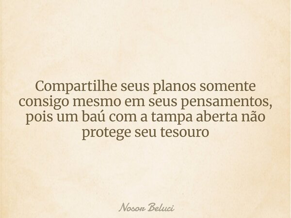 Compartilhe seus planos somente consigo mesmo em seus pensamentos, pois um baú com a tampa aberta não protege seu tesouro... Frase de Nosor Beluci.