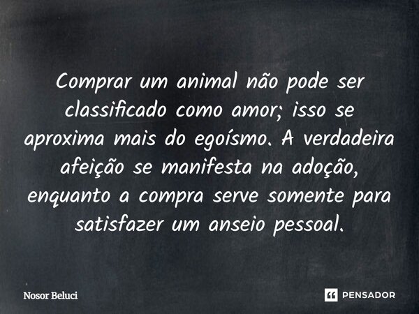 ⁠Comprar um animal não pode ser classificado como amor; isso se aproxima mais do egoísmo. A verdadeira afeição se manifesta na adoção, enquanto a compra serve s... Frase de Nosor Beluci.