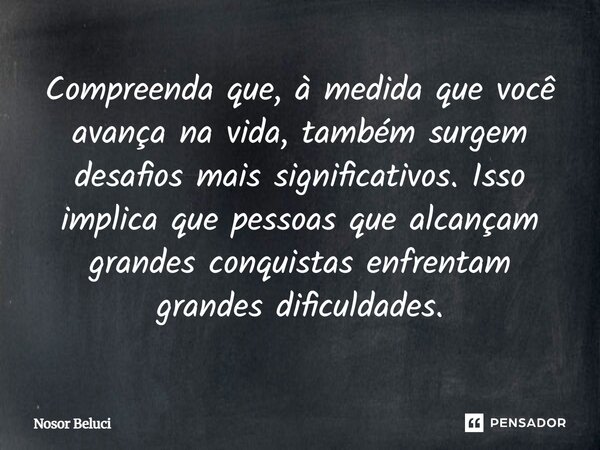 ⁠Compreenda que, à medida que você avança na vida, também surgem desafios mais significativos. Isso implica que pessoas que alcançam grandes conquistas enfrenta... Frase de Nosor Beluci.