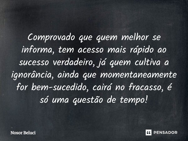 Comprovado que quem melhor se informa, tem acesso mais rápido ao sucesso verdadeiro, já quem cultiva a ignorância, ainda que momentaneamente for bem-sucedido, ... Frase de Nosor Beluci.