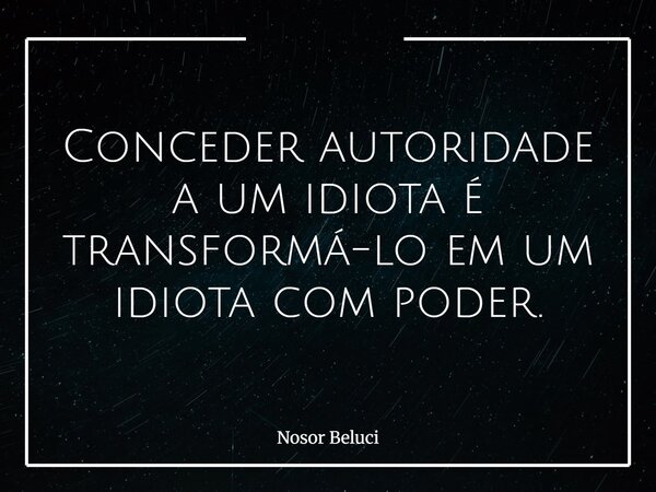 Conceder autoridade a um idiota é transformá-lo em um idiota com poder.... Frase de Nosor Beluci.