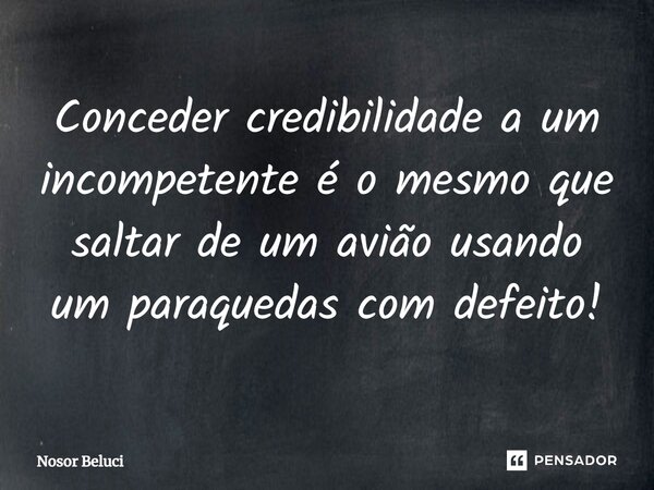⁠Conceder credibilidade a um incompetente é o mesmo que saltar de um avião usando um paraquedas com defeito!... Frase de Nosor Beluci.
