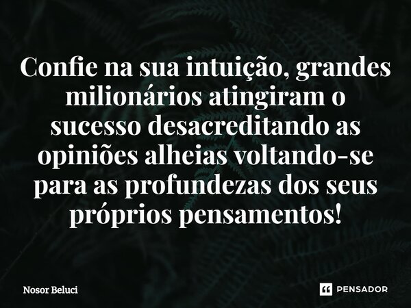 ⁠Confie na sua intuição, grandes milionários atingiram o sucesso desacreditando as opiniões alheias voltando-se para as profundezas dos seus próprios pensamento... Frase de Nosor Beluci.