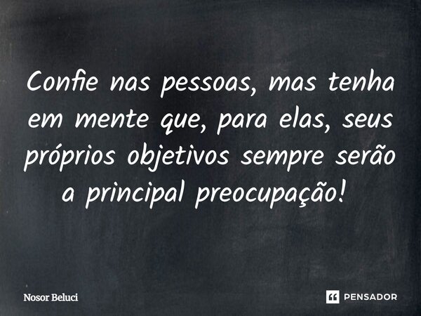 Confie nas pessoas, mas tenha em mente que, para elas, seus próprios objetivos sempre serão a principal preocupação! ⁠... Frase de Nosor Beluci.