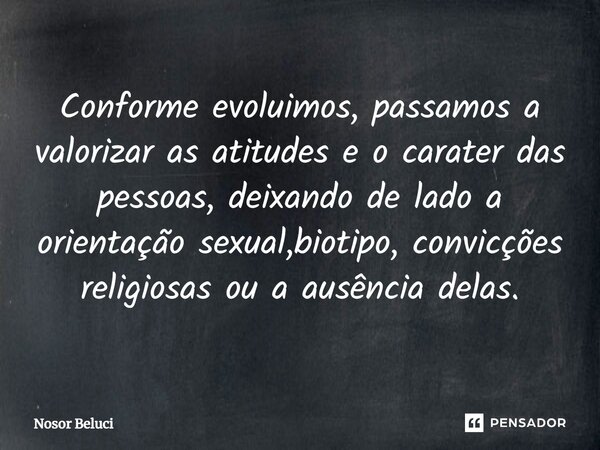 Conforme evoluimos, passamos a valorizar as atitudes e o carater das pessoas, deixando de lado a orientação sexual,biotipo, convicções religiosas ou a ausência ... Frase de Nosor Beluci.