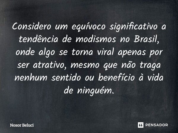 Considero um equívoco significativo a tendência de modismos no Brasil, onde algo se torna viral apenas por ser atrativo, mesmo que não traga nenhum sentido ou b... Frase de Nosor Beluci.