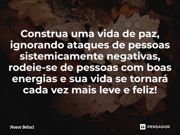 Construa uma vida de paz, ignorando ataques de pessoas sistemicamente negativas, rodeie-se de pessoas com boas energias e sua vida se tornará cada vez mais leve... Frase de Nosor Beluci.