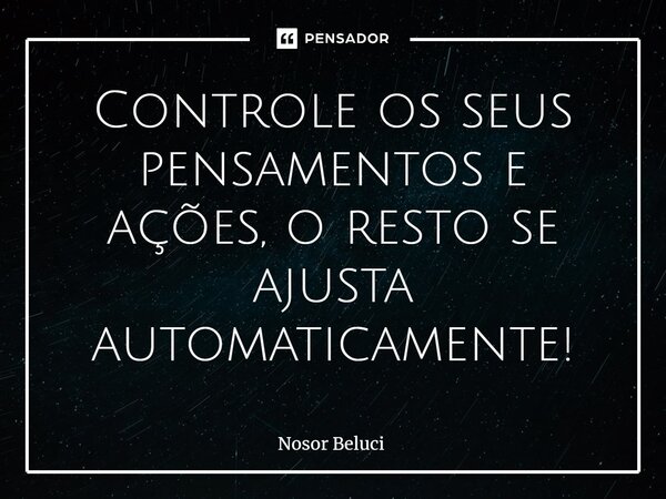 Controle os seus pensamentos e ações, o resto se ajusta automaticamente!... Frase de Nosor Beluci.