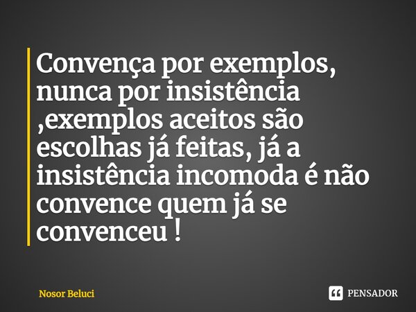 ⁠Convença por exemplos, nunca por insistência ⁠,exemplos aceitos são escolhas já feitas, já a insistência incomoda é não convence quem já se convenceu !... Frase de Nosor Beluci.