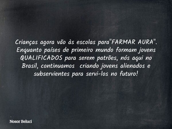 Crianças agora vão às escolas para "FARMAR AURA". Enquanto países de primeiro mundo formam jovens QUALIFICADOS para serem patrões, nós aqui no Brasil,... Frase de Nosor Beluci.