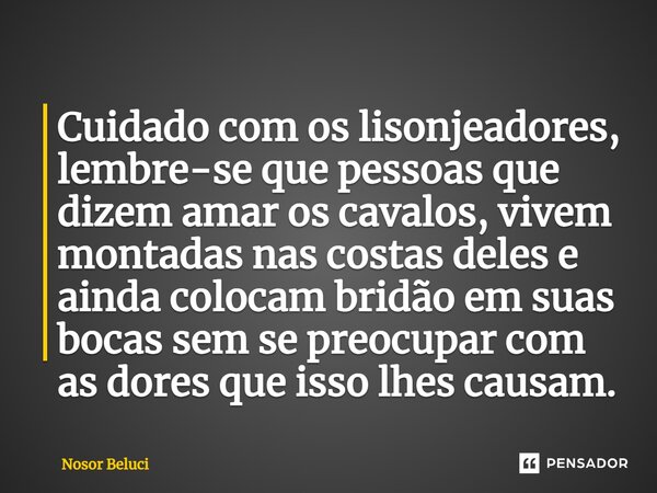 ⁠Cuidado com os lisonjeadores, lembre-se que pessoas que dizem amar os cavalos, vivem montadas nas costas deles e ainda colocam bridão em suas bocas sem se preo... Frase de Nosor Beluci.
