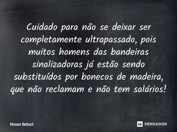 Cuidado para não se deixar ser completamente ultrapassado, pois muitos homens das bandeiras sinalizadoras já estão sendo substituídos por bonecos de madeira, qu... Frase de Nosor Beluci.