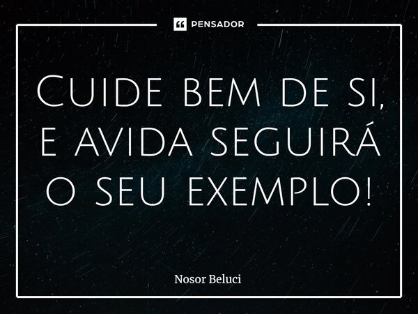 ⁠Cuide bem de si, e avida seguirá o seu exemplo!... Frase de Nosor Beluci.