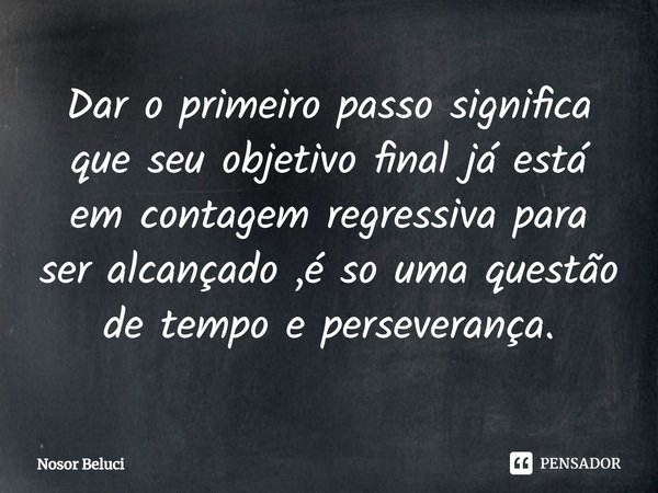 ⁠Dar o primeiro passo significa que seu objetivo final já está em contagem regressiva para ser alcançado ,é so uma questão de tempo e perseverança.... Frase de Nosor Beluci.