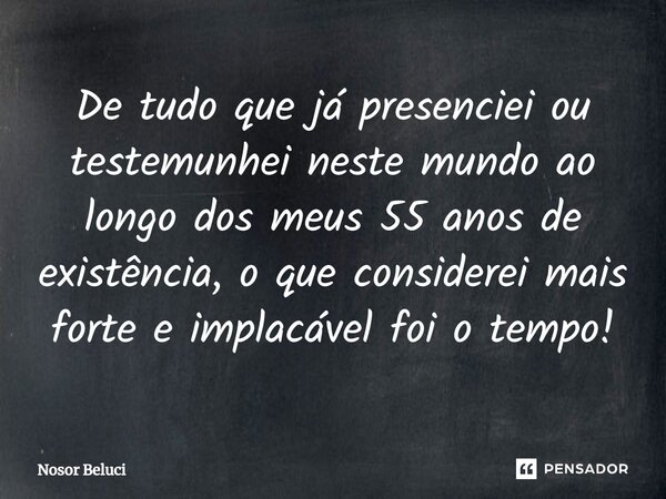 ⁠De tudo que já presenciei ou testemunhei neste mundo ao longo dos meus 55 anos de existência, o que considerei mais forte e implacável foi o tempo!... Frase de Nosor Beluci.