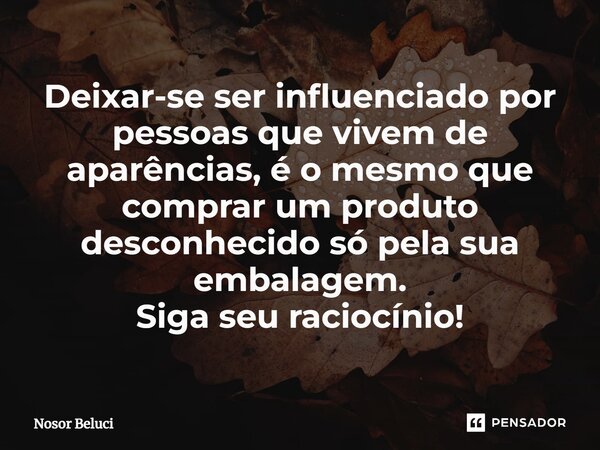 ⁠Deixar-se ser influenciado por pessoas que vivem de aparências, é o mesmo que comprar um produto desconhecido só pela sua embalagem. Siga seu raciocínio!... Frase de Nosor Beluci.