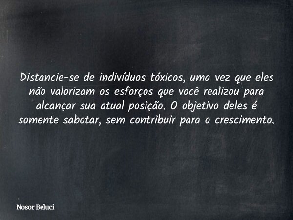 Distancie-se de indivíduos tóxicos, uma vez que eles não valorizam os esforços que você realizou para alcançar sua atual posição. O objetivo deles é somente sab... Frase de Nosor Beluci.