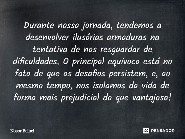 Durante nossa jornada, tendemos a desenvolver ilusórias armaduras na tentativa de nos resguardar de dificuldades. O principal equívoco está no fato de que os d... Frase de Nosor Beluci.