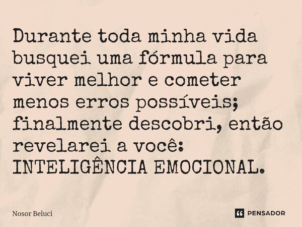 ⁠Durante toda minha vida busquei uma fórmula para viver melhor e cometer menos erros possíveis; finalmente descobri, então revelarei a você: INTELIGÊNCIA EMOCIO... Frase de Nosor Beluci.