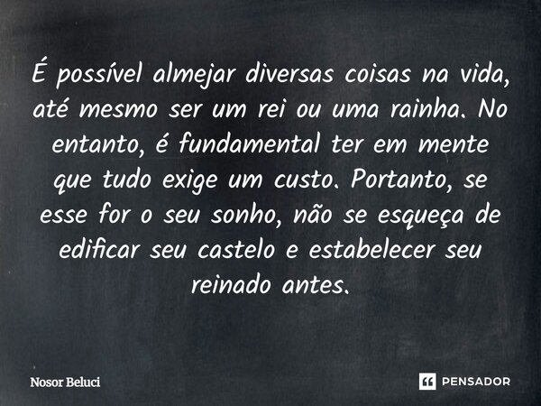 É possível almejar diversas coisas na vida, até mesmo ser um rei ou uma rainha. No entanto, é fundamental ter em mente que tudo exige um custo. Portanto, se es... Frase de Nosor Beluci.