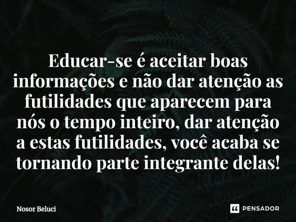 ⁠Educar-se é aceitar boas informações e não dar atenção as futilidades que aparecem para nós o tempo inteiro, dar atenção a estas futilidades, você acaba se tor... Frase de Nosor Beluci.